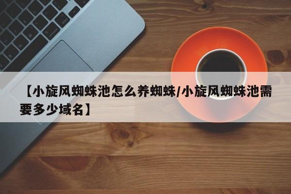【小旋风蜘蛛池怎么养蜘蛛/小旋风蜘蛛池需要多少域名】