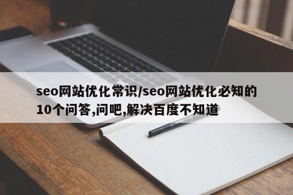 seo网站优化常识/seo网站优化必知的10个问答,问吧,解决百度不知道