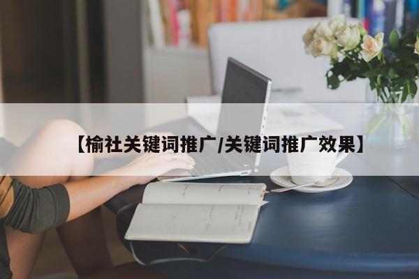 【榆社关键词推广/关键词推广效果】