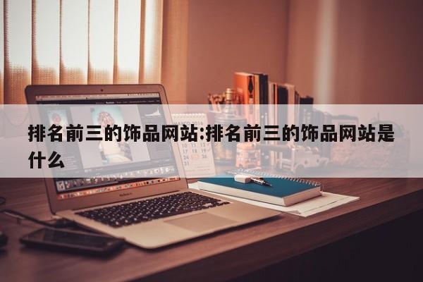 排名前三的饰品网站:排名前三的饰品网站是什么