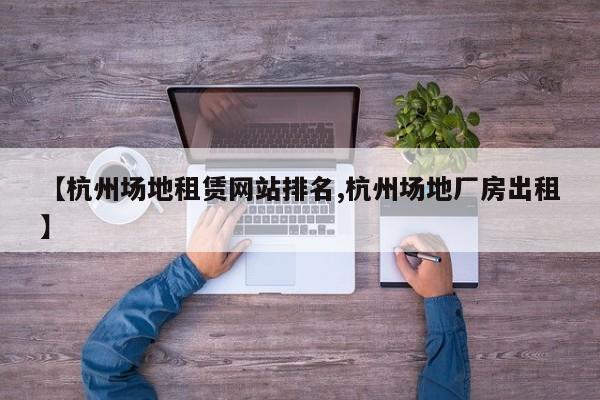 【杭州场地租赁网站排名,杭州场地厂房出租】