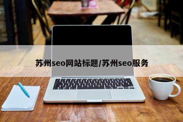 苏州seo网站标题/苏州seo服务