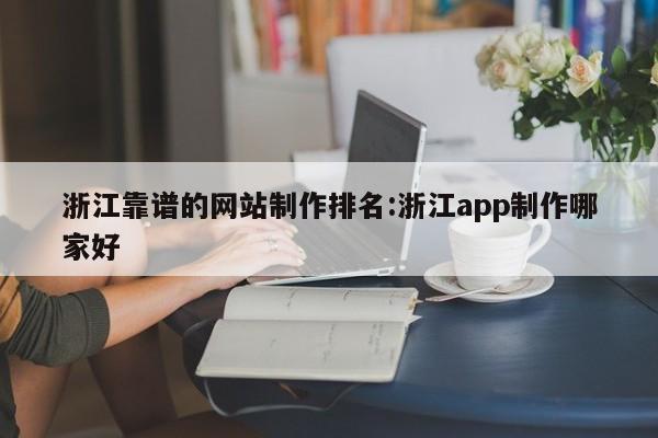 浙江靠谱的网站制作排名:浙江app制作哪家好